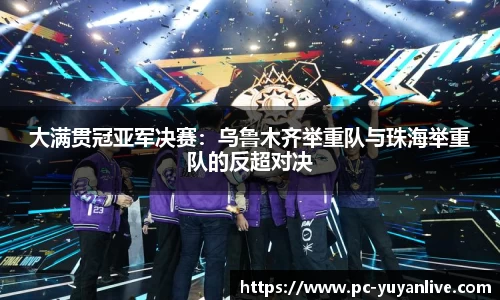 大满贯冠亚军决赛：乌鲁木齐举重队与珠海举重队的反超对决