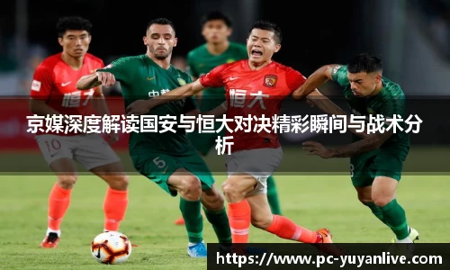 京媒深度解读国安与恒大对决精彩瞬间与战术分析